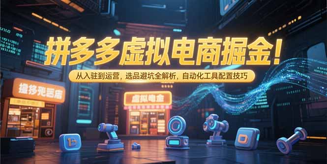 拼多多虚拟电商掘金：从入驻到运营，选品避坑全解析，自动化工具配置技巧-副业库