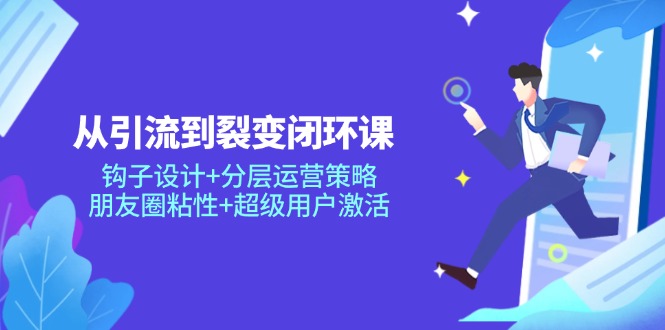 从引流到裂变闭环课：钩子设计+分层运营策略，朋友圈粘性+超级用户激活-副业网