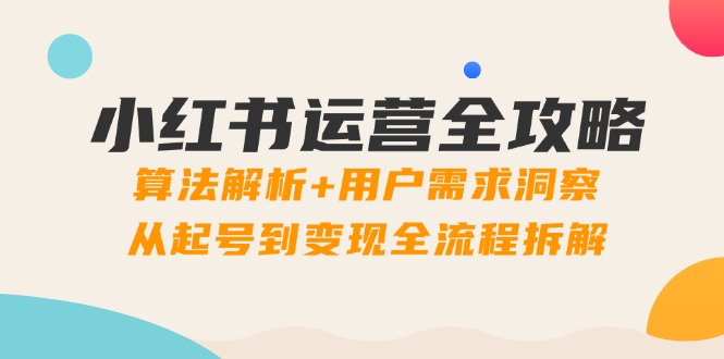 小红书运营全攻略：算法解析+用户需求洞察，从起号到变现全流程拆解-副业网