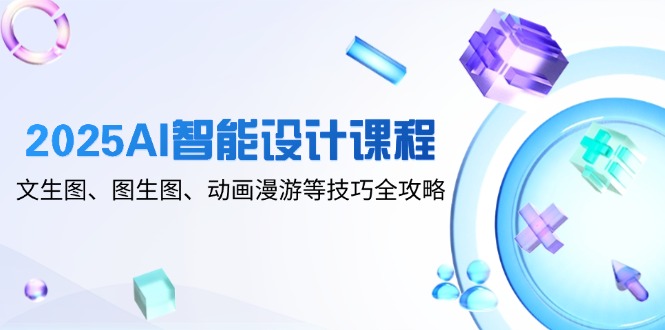 2025AI智能设计课程，文生图、图生图、动画漫游等技巧全攻略-副业网