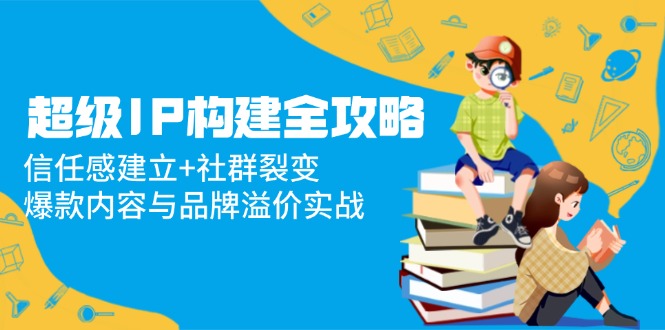 超级IP构建全攻略：信任感建立+社群裂变，爆款内容与品牌溢价实战-副业网