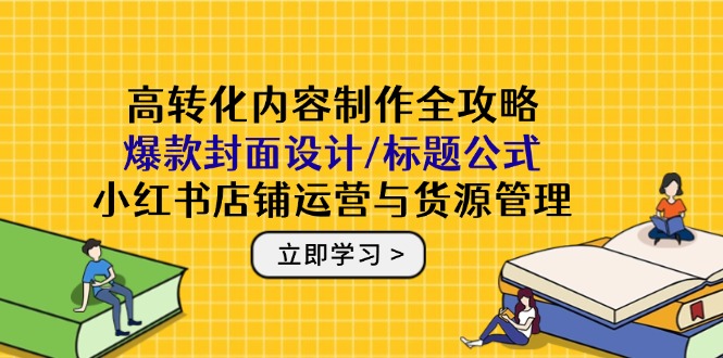高转化内容制作全攻略：爆款封面设计/标题公式，小红书店铺运营与货源管理-副业网