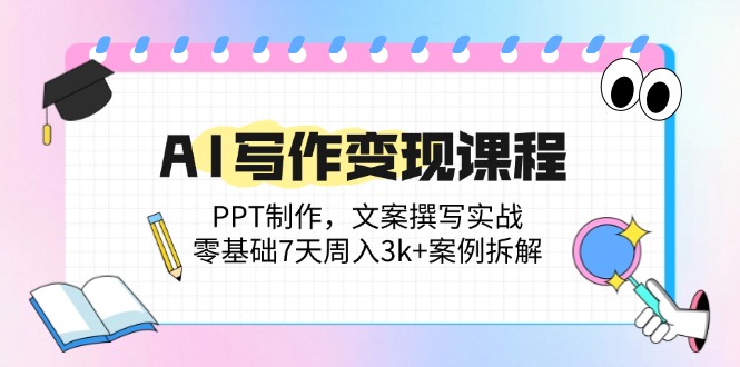 AI写作变现课程：PPT制作，文案撰写实战，零基础7天周入3k+案例拆解-副业网