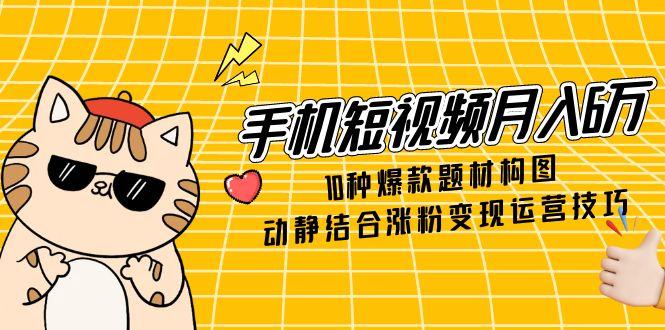 手机短视频月入6万，10种爆款题材构图，动静结合涨粉变现运营技巧-副业网