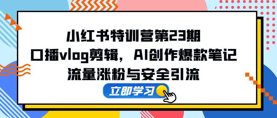 小红书特训营第23期，口播vlog剪辑，AI创作爆款笔记，流量涨粉与安全引流-副业网