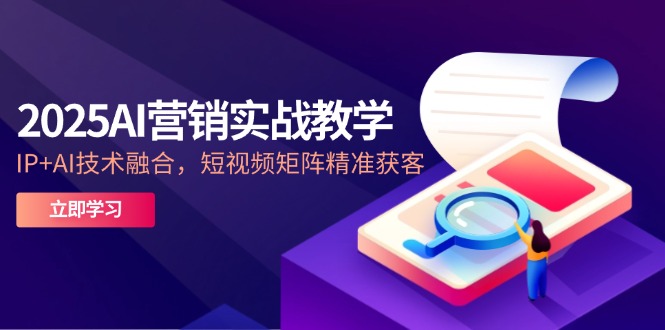 2025AI营销实战教学-5月，IP+AI技术融合，短视频矩阵精准获客-副业网