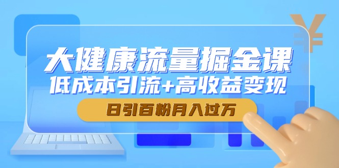 大健康流量掘金课，低成本引流+高收益变现，日引百粉月入过万-副业网