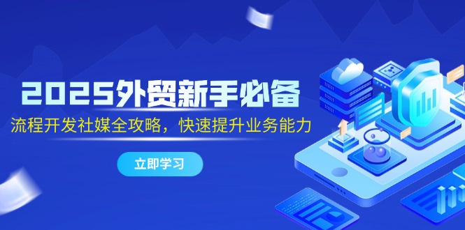 2025外贸新手必备，流程开发社媒全攻略，快速提升业务能力-副业网