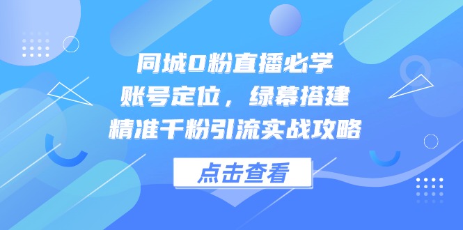 同城0粉直播必学，账号定位，绿幕搭建，精准千粉引流实战攻略-副业网