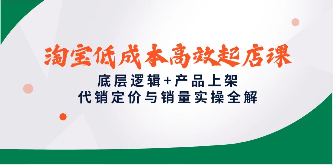 淘宝低成本高效起店课，底层逻辑+产品上架，代销定价与销量实操全解-副业网