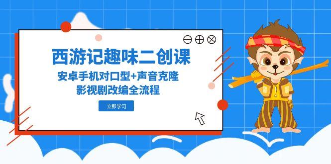 西游记趣味二创课，安卓手机对口型+声音克隆，影视剧改编全流程-副业网