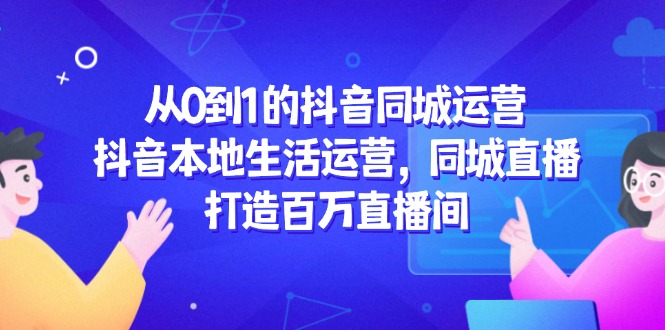 从0到1的抖音同城运营，抖音本地生活运营，同城直播，打造百万直播间-副业网