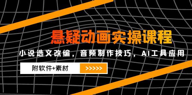 悬疑动画实操课程，小说选文改编，音频制作技巧，AI工具应用(附软件+素材-副业网