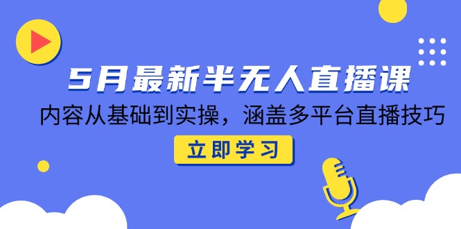 5月最新半无人直播课，内容从基础到实操，涵盖多平台直播技巧-副业网