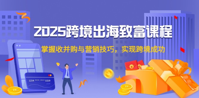 2025跨境出海致富课程，掌握收并购与营销技巧，实现跨境成功-副业网