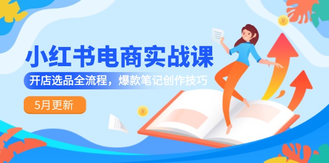小红书电商实战课-5月更新，开店选品全流程，爆款笔记创作技巧-副业网