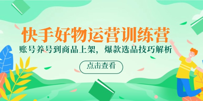 快手好物运营训练营，账号养号到商品上架，爆款选品技巧解析-副业网