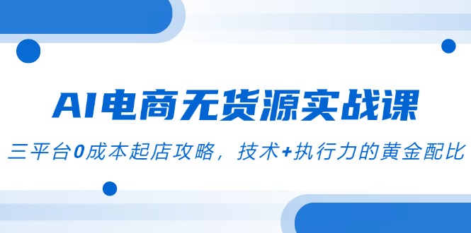 AI电商无货源实战课，三平台0成本起店攻略，技术+执行力的黄金配比-副业网