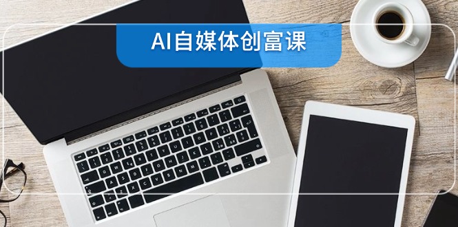 AI自媒体创富课，账号准备到直播带货，零基础22项技能速成-副业网