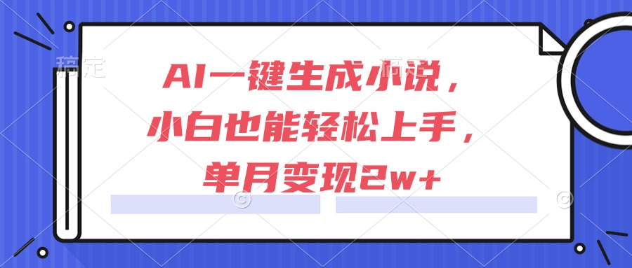 AI一键生成小说，小白也能轻松上手，单月变现2w+-副业网