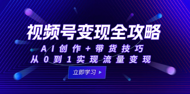 视频号变现全攻略：AI创作+带货技巧，从0到1实现流量变现-副业网