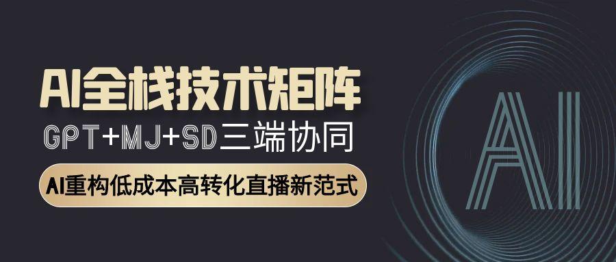 AI全栈技术矩阵：GPT+MJ+SD三端协同，AI重构低成本高转化直播新范式-副业网