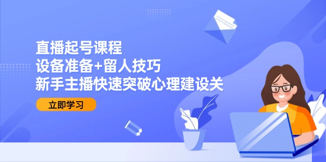 直播起号课程：设备准备+留人技巧，新手主播快速突破心理建设关-副业网