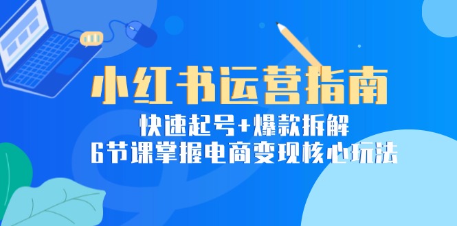 小红书运营指南：快速起号+爆款拆解，6节课掌握电商变现核心玩法-副业网