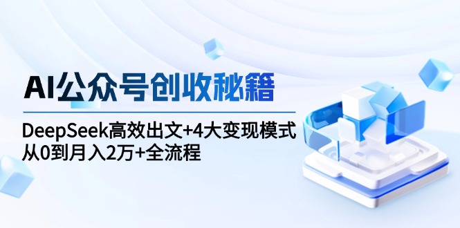 AI公众号创收秘籍：DeepSeek高效出文+4大变现模式，从0到月入2万+全流程-副业网