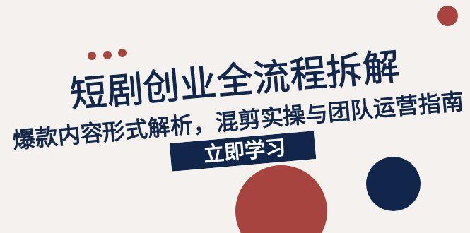 2025短剧创业全流程拆解，爆款内容形式解析，混剪实操与团队运营指南-副业网