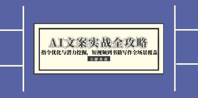 AI文案实战全攻略，指令优化与潜力挖掘，短视频到书籍写作全场景覆盖-副业网