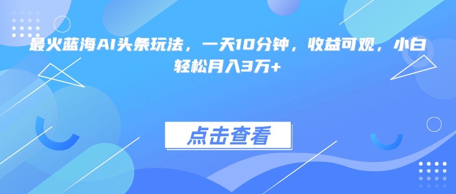 最火蓝海AI头条玩法，一天10分钟，收益可观，小白轻松月入3万+-副业网