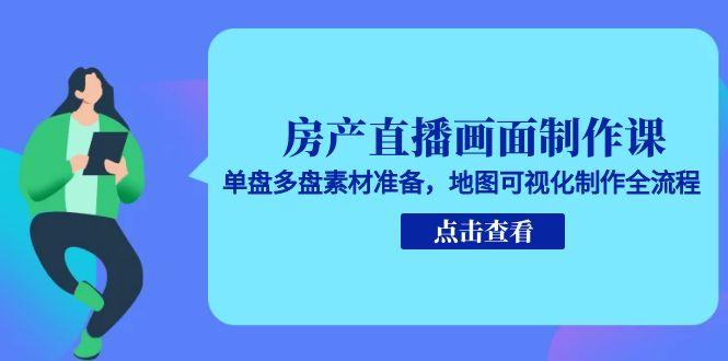 房产直播画面制作课，单盘多盘素材准备，地图可视化制作全流程-副业网