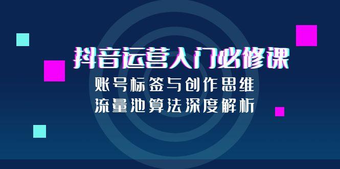 抖音运营入门必修课，账号标签与创作思维，流量池算法深度解析-副业网