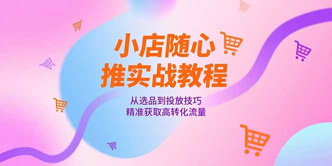 小店随心推实战教程，从选品到投放技巧，精准获取高转化流量-副业网