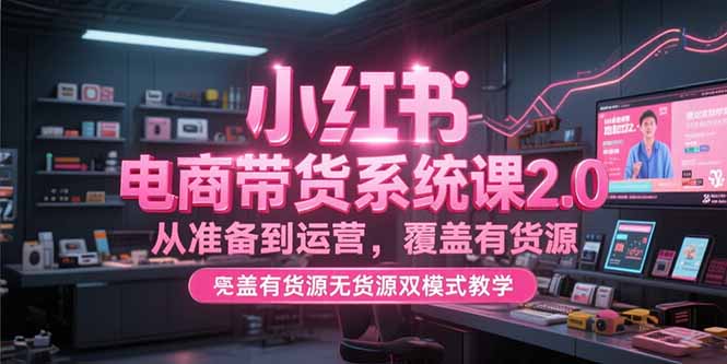 小红书电商带货系统课2.0，从准备到运营，覆盖有货源无货源双模式教学-副业网