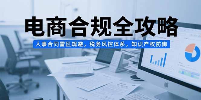 电商合规全攻略，人事合同雷区规避，税务风控体系，知识产权防御-副业网