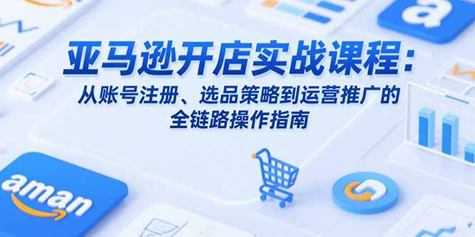 亚马逊开店实战课程：从账号注册、选品策略到运营推广的全链路操作指南-副业网
