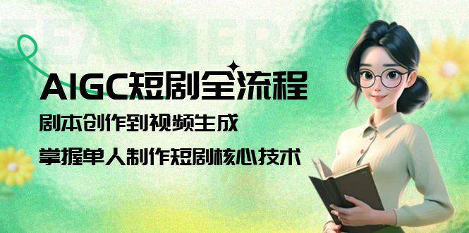 AIGC短剧全流程：剧本创作到视频生成，掌握单人制作短剧核心技术-副业网