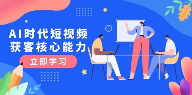 AI时代短视频获客核心课程，三大必备技能解析，认知升级关键要点-副业网