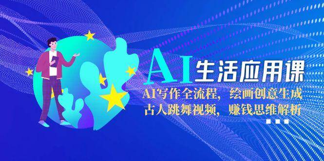 AI生活应用课：AI写作全流程，绘画创意生成，古人跳舞视频，赚钱思维解析-副业网