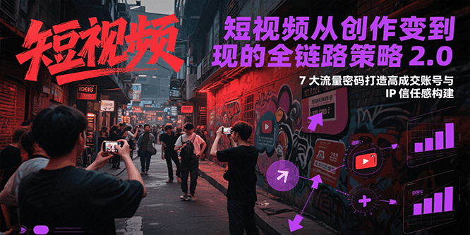 短视频从创作到变现的全链路策略2.0，7大流量密码构建IP信任感打造高成交账号-副业网