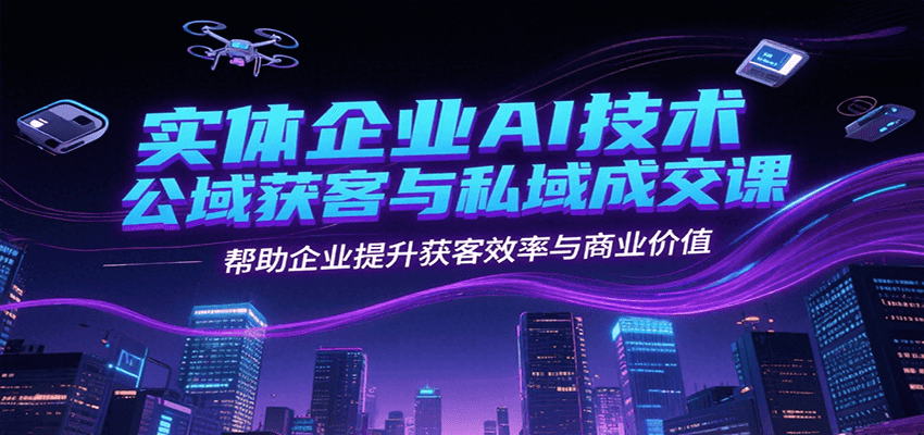 实体企业AI技术公域获客与私域成交课，帮助企业提升获客效率与商业价值-副业网