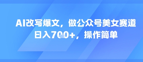 AI改写爆文，做公众号美女赛道，日入7张+，操作简单-副业网