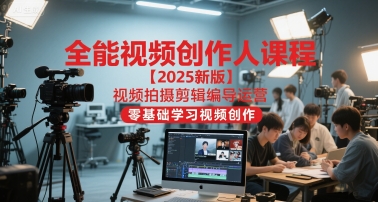 全能视频创作人课程【2025新版】视频拍摄剪辑编导运营，零基础学习视频创作-副业网