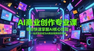 AI商业创作专业课，带你快速掌握AI核心技能，并一站式助你成为AI商业视频创作专家-副业网
