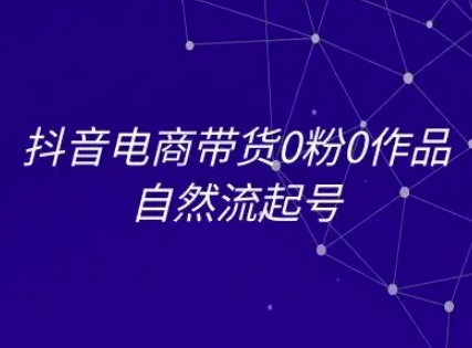 抖音电商带货0粉0作品自然流起号，抖音电商教程-副业网