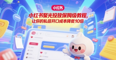 小红书聚光投放保姆级教程，让你的私信开口成本降低10倍-副业网
