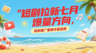 短剧拉新七月爆量方向，短剧推广暑期冲量指南-副业网