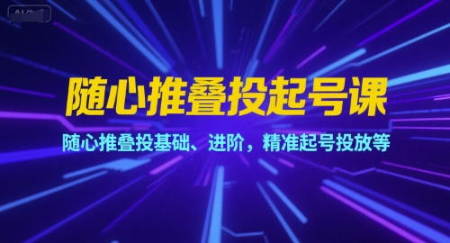 随心推叠投起号课，随心推叠投基础、进阶，精准起号投放等-副业网